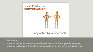 Definition:
A social media are computer-mediated tools that allow people to create,
share or exchange information, ideas, and pictures/videos in virtual way.
 