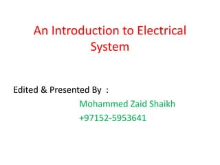 An Introduction to Electrical
System
Edited & Presented By :
Mohammed Zaid Shaikh
+97152-5953641
 