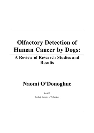 Olfactory Detection of
Human Cancer by Dogs:
A Review of Research Studies and
Results
Naomi O’Donoghue
BAAF2
Dundalk Institute of Technology
 