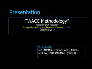 “WACC Methodology”
Research Draft-Report by
Independent Pricing and Regulatory Tribunal (IPART)
September 2013
Presentation :
Presented By:
MD. ARMAN HOSSAIN A.B. (30006)
MIR ZAHIDUR RAHMAN (30049)
 