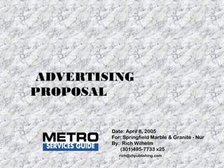 Date: April 8, 2005
For: Springfield Marble & Granite - Nur
By: Rich Wilhelm
(301)495-7733 x25
rich@zhpublishing.com
ADVERTISING
PROPOSAL
 