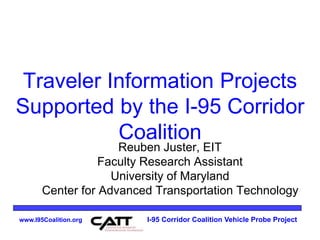 www.I95Coalition.org I-95 Corridor Coalition Vehicle Probe Project
Traveler Information Projects
Supported by the I-95 Corridor
Coalition
Reuben Juster, EIT
Faculty Research Assistant
University of Maryland
Center for Advanced Transportation Technology
 