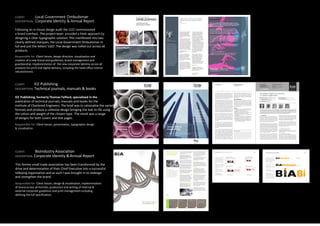 CLIENT: 	 Local Government Ombudsman
DESCRIPTION: Corporate Identity & Annual Report
Following an in-house design audit the LGO commissioned
a brand overhaul. The project team provided a fresh approach by
designing a clean typographic solution.This manifested into two
clearly defined marques, the Local Government Ombudsman in
full and just the letters ‘LGO’.The design was rolled out across all
products.
Responsible for: Client liaison, design direction, visualisation and
creation of a new brand and guidelines, brand management and
guardianship. Implementation of the new corporate Identity across all
products for print and digital delivery, including the head office interior
refurbishment.
CLIENT:	 ICE Publishing
DESCRIPTION: Technical journals, manuals & books
ICE Publishing, formerly Thomas Telford, specialised in the
publication of technical journals, manuals and books for the
Institute of Chartered Engineers. The brief was to rationalise the varied
formats and produce a cohesive design bringing the text to life using
the colour and weight of the chosen type. The result was a range
of designs for both covers and text pages.
Responsible for: Client liaison, presentation, typographic design
& visualisation.
CLIENT:	 BioIndustry Association
DESCRIPTION: Corporate Identity & Annual Report
This former small trade association has been transformed by the
drive and determination of their Chief Executive into a successful
lobbying organisation and as such I was brought in to redesign
and strengthen the brand.
Responsible for: Client liaison, design & visualisation, implementation
of brand across all formats, production and writing of internal &
external corporate guidelines and print management including
defining the full specification.
Annual Report 0910
Delivering Public Value
www.lgo.org.uk
Commission for Local
Administration in England
The second new area of jurisdiction
was introduced by the Health
Act 2009, extending our powers
to investigate complaints about
privately-arranged and funded adult
social care.
We will be dealing with private and
non-profit sector providers.When
the new powers come into effect
from 1 October 2010, we will be able
to deal with all complaints brought
against commissioners and providers
of adult social care.We expect that
many complaints from people who
have arranged and funded their care
will involve the actions of both the
local authority and the care provider.
Maintaining and improving
standards
Our focus on maintaining and
improving the output, quality and
standards of our existing local
government jurisdiction from
the initial enquiry to a complaint
decision is essential in this changing
environment.
We are pleased to report that the
LGO Advice Team has made good
progress over the year in delivering
an accessible, fair and consistent
service. Our team of trained advisers
dealt with 40,000 calls in 2009/10.
The average time to answer a call
is 23 seconds.
The Advice Team helps us ensure
a consistent approach to advising
and signposting complainants from
their very first contact with us.
This clarifies our process from the
outset and can save valuable time.
This is particularly the case when
a caller comes straight to us without
having gone through the council’s
own complaints procedure.
We know that many complaints can
be resolved locally without the need
to come to us.This also ensures that
we make best use of our resources.
In 2009/10 the Advice Team referred
4,553 complaints to local authorities
as ‘premature’. During the coming
year, we will be researching the
views of people whose complaints
have been referred to councils
as premature.
Regular contact with all parties
in an investigation is built into our
process, and the times we take to
conduct investigations and reach
decisions are key performance
indicators for us. During 2009/10
our monitoring showed that
85 per cent of cases were completed
within 26 weeks, with many cases
completed in a shorter timescale.
Case decisions
Investigating complaints with an
independent, fair and impartial focus
remains the key part of our role.
We made decisions on
10 Local Government Ombudsman
Annual Report 0910
Delivering public value
Local Government Ombudsman
Annual Report 0910
Case study
11
profile
Jane Martin
Local Government Ombudsman
Dr Jane Martin was appointed
to the post of Local Government
Ombudsman and Vice-chair of the
Commission for Local Administration
in January 2010. She has extensive
knowledge and experience of public
service delivery. At the University
of Birmingham and Warwick Business
School she conducted research on
public management and governance
in the fields of education, health and
local government. She has worked
in local authorities across England
as a Consultant for the Improvement
and Development Agency for Local
Government (IDeA) and was the first
Executive Director of the Centre for
Public Scrutiny. Prior to joining LGO
she was Deputy Chief Executive at
the Local Better Regulation Office
and a non-executive Director
of Coventry Primary Care Trust.
“ I would just like to say thank you so much for the work
you did on my case… I think I would have struggled to
cope with it all, had you not [done] your job so well.”
Ms S
the West Country
C a s e s t u d y
School admissions
M had an undiagnosed hearing problem when he sat the
entrance tests for a selective grammar school. He misheard
some important instructions, so part of his work was not
marked and he did not pass.
His parents appealed twice against the refusal of a place,
producing medical evidence of M’s hearing problem, which
had been diagnosed by then. Both appeals failed.The parents
complained that the appeal panels failed to properly consider
the effect of the Disability Discrimination Act.
The Ombudsman found that the panel should have concluded
that M had a disability as defined in the legislation and that
he had been disadvantaged in his test. Had this happened, it
was likely that the panel would have concluded that M’s case
outweighed any prejudice that would arise by admitting an
extra child.
In accordance with the Ombudsman’s recommendations, the
school’s governing body:
> offered M a place at the school
> apologised
> paid £250 compensation, and
> ensured that future admission appeal hearings take into
account a claim that a child suffers from a disability.
Failure to properly consider the effect of a boy’s
hearing disability at an admission appeal
Case reference 08 011 742
Construction
Materials
PRECEEDINGS OF THE INSTITUTION OF CIVIL ENGINEERS Volume 163 issue CM2
www.constructionmaterialsjournal.com ISSN 1747-650
Brieﬁng: how to research
and publish new concrete
ingredients
Brieﬁng: EPS – alternative
to traditional ﬁll materials
Study on the effects of granite
powder on concrete properties
Effects of w/c ratio on Portland
limestone cement concrete
Genetic algorithum rheological
equations for cement paste
Sustainable masonery mortar
for brick joint and plaster in
the UK
Effect of steel corrosion pattern
on RC beam performance
Durability of light steel framing
in residential applications
Contents
Editorial
S. Mackay 55
B R I E F I N G S
How to research and
publish new concrete ingredients
P.Claisse, M. Tyrer and S. Coupe 57
EPS – alternative to traditional
ﬁll materials
A Walker 61
P A P E R S
Study on the effects of granite
powder on concrete properties
FK Thomas, and Partheeban 63
Effects of w/c ratio on Portland
limestone cement concrete
A. Pourkhorshidi M. Jamshidi
and M. Najimi 71
Genetic algorithum rheological
equations for cement paste
S. Al-martini and M Hehdi 77
Construction
Materials
PRECEEDINGS OF THE INSTITUTION OF CIVIL ENGINEERS Volume 163 issue CM2
www.constructionmaterialsjournal.com ISSN 1747-650
Sustainable masonery mortar for
brick joint and plaster in the UK
J & Oti, J.K. kinuthia and J. Bai 87
Effect of steel corrosion pattern
on RC beam performance
R.J Zhang, A. Castal and R. francois 97
Durability of light steel framing
in residential applications
R.M. Lawson, S.O. Popo-Ola, A. way,
T. Heatley and R Pedreschi 109
Book review 123
Geotechnical
Engineering
PRECEEDINGS OF THE INSTITUTION OF CIVIL ENGINEERS Volume 163 Issue GE2
www.geotechnicaljournal.com ISSN 1353-2618
Design and performance of a
basement in Norwich, UK
Settlement of piled foundations
using equivalent raft approach
Effects of material uncertainty
on stochastic response of dams
The inﬂuence of moisture on
sandstone properties in Iran
Elastic settlement of square
footings on a two-layer deposit
Geotechnical
Engineering
PRECEEDINGS OF THE INSTITUTION OF CIVIL ENGINEERS Volume 163 Issue GE2
www.geotechnicaljournal.com ISSN 1353-2618
Contents
Editorial
R. Barsdy 53
P A P E R S
Design and performance of a basement
in Norwich, UK
A Bawden and A. Lees 55
Settlement of piled foundations using
equivalent raft approach
N.T Dung, S. G. Chung and S.R Kim 65
Effects of material uncertainty
on stochastic response of dams
H. Haciefendioglu 83
The inﬂuence of moisture on sandstone
properties in Iran
M. Zare naghadehi, R. KhaloKakaie
and S. R Torabi 91
Elastic settlement of square footings
on a two-layer deposit
S.S Razouki and D.A Al-Zubaidy 101
81
Contruction Materials
Volume 163 Issue CM3
Durability of light steel framing
in residential applications
Lawson, Popo-Ola, Way, Heatley & Pedreschi
Durability of light steel framing
in resident applications
R. Mark Lawson PhD, CEng, MICE,MIStruCtE, MASCE
SCI Professor of Construction Systems, university of Surrey, uK
Sunday O. Popo-Ola MEng, PhD, DIC
research Manager, Minerals Industry research Organisation
and Visiting Professor, Coventry university, uK
Andrew Way MEng, CEng, MICE
the Stell Construction Institute, Ascot, uK
Proceedings of the Institution of Civil Engineers
Contruction Materials 163 May 2010 Issue CM2
Pages 55–56 doi: 10.1680/coma.2010.163.2.109
Paper 800058
received 27/01/2008 Accepted 27/01/2009
Keywords: Building structures & design/steel structures/
research & development
1
2
4
1. Introduction
Lorem ipsum dolor sit amet, consectetur adipisicing elit, sed do
eiusmod tempor incididunt ut labore et dolore magna aliqua. Ut
enim ad minim veniam, quis nostrud exercitation ullamco laboris
nisi ut aliquip ex ea commodo consequat. Duis aute irure dolor in
reprehenderit in voluptate velit esse cillum dolore eu fugiat nulla
pariatur. Excepteur sint occaecat cupidatat non proident, sunt in
culpa qui officia deserunt mollit anim id est laborum.
Sed ut perspiciatis unde omnis iste natus error sit voluptatem ac
cusantium doloremque laudantium, totam rem aperiam, eaque ipsa
quae ab illo inventore veritatis et quasi architecto beatae vitae dicta
sunt explicabo. Nemo enim ipsam voluptatem quia voluptas sit as
pernatur aut odit aut fugit, sed quia consequuntur magni dolores
eos qui ratione voluptatem sequi nesciunt. Neque porro quisquam
est, qui dolorem ipsum quia dolor sit amet, consectetur, adipisci
velit, sed quia non numquam eius modi tempora incidunt ut labore
et dolore magnam aliquam quaerat voluptatem. Ut enim ad minima
veniam, quis nostrum exercitationem ullam corporis suscipit labo
riosam, nisi ut aliquid ex ea commodi.
At vero eos et accusamus et iusto odio dignissimos ducimus qui
blanditiis praesentium voluptatum deleniti atque corrupti quos do
lores et quas molestias excepturi sint occaecati cupiditate non prov
ident, similique sunt in culpa qui officia deserunt mollitia animi,
id est laborum et dolorum fuga. Et harum quidem rerum facilis est
et expedita distinctio. Nam libero tempore, cum soluta nobis est
eligendi optio cumque nihil impedit quo minus id quod maxime
placeat facere possimus, omnis voluptas assumenda est, omnis do
lor repellendus. Temporibus autem quibusdam et aut officiis debitis
aut rerum necessitatibus saepe eveniet ut et voluptates repudiandae
sint et molestiae non recusandae. Itaque earum rerum hic tenetur a
sapiente delectus, ut aut reiciendis voluptatibus maiores alias con
sequatur aut perferendis doloribus asperiores repellat.
Lorem ipsum dolor sit amet, consectetur adipisicing elit, sed do
eiusmod tempor incididunt ut labore et dolore magna aliqua. Ut
enim ad minim veniam, quis nostrud exercitation lamco laboris
nisi ut aliquip ex ea commodo consequat. Duis aute irure dolor in
reprehenderit in voluptate velit esse cillum dolore eu fugiat nulla
pariatur. Excepteur quia consequuntur.
1.1 Light steel framing in housing
1.1.1 Alloy framing in industrial units
Temporibus autem quibusdam et aut officiis debitis aut rerum ne
cessitatibus saepe eveniet ut et voluptates repudiandae sint et mo
lestiae non recusandae.
1.1.1.1 StEEL fRAMIng In hEAvy InDuStRIAL uSES
Magni dolores eos qui ratione voluptatem sequi nesciunt. Neque
porro quisquam est, qui dolorem ipsum quia dolor sit amet, con
sectetur, adipisci velit, sed quia non numquam eius modi tempora
incidunt ut labore et dolore magnam aliquam quaerat voluptatem.
Ut enim ad minima veniam, quis nostrum exercitationem sint oc
caecat cupidatat non proident, sunt in culpa qui officia deserunt
trevor heatley BSc (Eng)
Corus research Development and technology, rotherham, uK
Remo Pedreschi BSc (Eng)
Professor of Architectural technology, university of Edinburgh, uK
3 4 51 2
5
3
Sed ut perspiciatis unde omnis iste natus error sit voluptatem accusantium doloremque laudantium, totam rem ape
riam, eaque ipsa quae ab illo inventore veritatis et quasi architecto beatae vitae dicta sunt explicabo. nemo enim ip
sam voluptatem quia voluptas sit aspernatur aut odit aut fugit, sed quia consequuntur magni dolores eos qui ratione
voluptatem sequi nesciunt. neque porro quisquam est, qui dolorem ipsum quia dolor sit amet, con
80
Contruction Materials
Volume 163 Issue CM3
Settlement of piled foundations
using equivalent raft approach
Dung, Chang and Kim
Lorem ipsum dolor sit amet, consectetur adipisicing elit, sed do
eiusmod tempor incididunt ut labore et dolore magna aliqua. Ut
enim ad minim veniam, quis nostrud exercitation ullamco laboris
nisi ut aliquip ex ea commodo consequat. Duis aute irure dolor in
reprehenderit in voluptate velit esse cillum dolore eu fugiat nulla
pariatur. Excepteur sint occaecat cupidatat non proident, sunt in
culpa qui officia deserunt mollit anim id est laborum.
Sed ut perspiciatis unde omnis iste natus error sit voluptatem ac
cusantium doloremque laudantium, totam rem aperiam, eaque ipsa
quae ab illo inventore veritatis et quasi architecto beatae vitae dicta
sunt explicabo. Nemo enim ipsam voluptatem quia voluptas sit as
pernatur aut odit aut fugit, sed quia consequuntur magni dolores
eos qui ratione voluptatem sequi nesciunt. Neque porro quis
quam est, qui dolorem ipsum quia dolor sit amet, consectetur,
adipisci velit, sed quia non numquam eius modi Sed ut perspi
ciatis unde omnis iste natus error sit voluptatem accusantium do
loremque laudantium, totam rem aperiam, eaque ipsa quae ab
illo inventore veritatis et quasi architecto beatae vitae dicta sunt
explicabo. Nemo enim ipsam voluptatem quia voluptas sit as
pernatur aut odit aut fugit, sed quia consequuntur magni dolores eos
qui nihil impedit nihil impedit ratione voluptatem sequi nesciunt.
Neque porro quisquam nihil impedit est, qui dolorem ipsum
quia dolor sit amet, consectetur, adipisci velit, sed quia non
numquam eius modi tempora incidunt ut labore et dolore mag
nam aliquam quaerat voluptatem. Ut enim ad minima veni
am, quis nostrum exercitationem ullam corporis suscipit labo
riosam, nisi ut aliquid ex ea commodi consequatur uis autem vel
eum iure reprehenderit qui in ea voluptate velit esse quam nihil mo
lestiae consequatur, vel illum qui dolorem eum fugiat quo voluptas
nulla pariatur.
tempora incidunt ut labore et dolore magnam aliquam quaerat
nihil impedit voluptatem. Ut enim ad minima veniam, quis nos
trum exercitationem nihil impedit ullam corporis suscipit labo
riosam,nisiutaliquidexeacommodinihilimpeditconsequaturuisau
temveleumiurereprehenderitquiineavoluptatevelitessequamnihilmo
lestiae consequatur, vel illum qui dolorem eum fugiat quo voluptas
nulla pariatur.
At vero eos et accusamus et iusto odio dignissimos ducimus qui
blanditiis praesentium voluptatum deleniti atque corrupti quos
dlores et quas molestias excepturi sint occaecati cupiditate non
provident, similique sunt in culpa qui officia deserunt mollitia
animi, id est laborum et dolorum fuga. harum quidem rerum fa
cilis est et expedita distinctio. Nam libero tempore, cum soluta
nobis est eligendi optio cumque nihil impedit quo minus id quod
maxime placeat facere possimus, omnis voluptas assumenda est,
omnis dolor repellendus. Temporibus autem quibusdam et aut
officiis debitis aut rerum necessitatibus saepe eveniet ut et vo
luptates repudiandae sint et molestiae non recusandae. Itaque
earum rerum hic tenetur a sapiente delectus, ut aut reiciendis vo
doloremque laudantium, totam rem aperiam, eaque ipsa quae ab
illo inventore veritatis et quasi architecto beatae vitae dicta sunt
explicabo. Nemo enim ipsam voluptatem quia voluptas sit as
pernatur aut odit aut fugit, sed quia consequuntur magni dolores eos
luptatibus maiores alias consequatur aut perferendis doloribus as
periores repellat.
Acknowledgements
Magni dolores eos qui ratione voluptatem sequi nesciunt. Neque
porro quisquam est, qui dolorem ipsum quia dolor sit amet, con
sectetur, adipisci velit, sed quia non numquam eius modi tempora
incidunt ut labore et dolore magnam aliquam quaerat voluptatem.
est, qui dolorem ipsum quia dolor sit amet, consectetur, adipisci
Ut enim ad minima veniam, quis nostrum exercitationem sint oc
caecat cupidatat non proident, sunt in culpa qui officia deserunt
mollit anim id est laborum.
REFERENCES
Lorem ipsum dolor sit amet, consectetur adipisicing elit, sed doa
eiusmod tempor incididunt ut labore et dolore magna aliqua
enim ad minim veniam, quis nostrud exercita.
Lamco laboris nisi ut aliquip ex ea commodo consequat.
Duis aute irure dolor in reprehenderit in voluptate velit esse cil
lum dolore eu fugiat nulla pariatur. Excepteur quia.
Conse quuntur Lorem ipsum dolor sit amet, consectetur aidipi
ing fugiat nulla elit.
Sed do eiusmod tempor incididunt ut labore et dolmagna aliasp
qua. Ut enim ad minim veniam, quis nostrud fugiat nulla ex
ercitation fugiat nulla ullamco laboris nisi ut aliquip ex ea com
Modo consequat Duis aute irure dolor in reprehenderit in voer
luptate velit esse cillum dolore eu fugiat nulla pariaexcepteuri
sint occaecat cupidatat non proident, sunt in culpa qui officiar
dese runt mollit anim id est laborum.
WhAt do you thINk?
Sed ut perspiciatis unde omnis iste natus error sit volup
tatem accusantium doloremque laudantium, totam rem
aperiam, eaque ipsa quae ab illo inventore veritatis et
quasi architecto beatae vitae dicta sunt explicabo. Nemo
enim ipsam voluptatem quia voluptas sit aspernatur aut
odit aut fugit, sed quia consequuntur magni dolores eos
qui ratione voluptatem sequi nesciunt. Neque porro quis
quam est, qui dolorem ipsum quia dolor sit amet, con
sectetur, adipisci velit, sed quia non numquam eius
Exclusion zone, optimum and minimum size 3.5
The logotype should sit in as much white space
as possible to give maximum impact.
It is important to keep the logotype clear of any
other graphic elements which might interfere
or detract from the logo itself. This exclusion
zone indicates the closest any other graphic
element can be positioned in relation to the
logotype.
The optimum size of use would be to a width
of 40mm used on A4 brochures and stationery.
Use all standard sizes in all colour variations
of the logotype with the exception of the
business card.
The minimum size of use is to a width
of 26mm used on stationery items.
Use the small size in all colour variations
of the logotype for the business card only.
BIA logotype size variations
When using the logotype (colour only)
in conjunction with other logos see 3.10.
optimum size without strap line minimum size without strap line
optimum size with strap line minimum size with strap line
optimum size (40mm) minimum size (26mm)
12 12
12
40 8.5 8.5
8.5
26
The sub-brands formats available 4.8
The master versions of all the enclosed
sub-brand marques are held on the M-drive
and should be used at full size at all times.
Each marques has been given a specific name
denoting its format size, ie. sml for small,
std for standard and lge for large.
Each format size has specific uses, they are:
The sml version (26mm)
This marque should only be used for business
card and where the standard marque has to be
reduced more than 70%.
The std version (40mm)
This marque should be the prominent size
used on all A4 and A5 documents throughout .
The lge version (infinite mm)
This marque should only be used for report
covers, posters and exhibition material
or where the image is a dominant feature
on any literature. The marques in this section
have been produced as vector files, where they
can be enlarged to an infinite size if required.
F I L E N A M E S
BIA 4 col sml BioAngelsUK.eps
BIA 4 col std BioAngelsUK.eps
BIA 4 col lge BioAngelsUK.eps
 