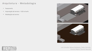 Luís Coroado, Nelson Rodrigues, Pedro Almeida,
Ricardo Miguel, Ricardo Resende
Arquitetura - Metodologia
• Faseamento
• Importação de terreno – CAD to Earth
• Modelação de terreno
 