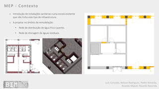 Luís Coroado, Nelson Rodrigues, Pedro Almeida,
Ricardo Miguel, Ricardo Resende
MEP - Contexto
o Introdução de instalações sanitárias numa escola existente
que não tinha este tipo de infraestrutura.
o A projetar no âmbito da remodelação:
• Rede de distribuição de água fria e quente;
• Rede de drenagem de águas residuais.
 