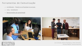 Luís Coroado, Nelson Rodrigues, Pedro Almeida,
Ricardo Miguel, Ricardo Resende
Ferramentas de Comunicação
o Arch4Models – Plataforma de Realidade Aumentada
o Unity – Gamification
o Demonstrações pós apresentação
 