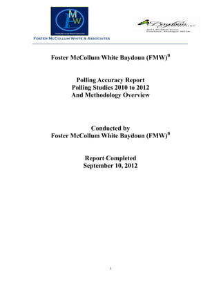 Foster McCollum White & Associates
______________________________________________________________________________________
1
Foster McCollum White Baydoun (FMW)B
Polling Accuracy Report
Polling Studies 2010 to 2012
And Methodology Overview
Conducted by
Foster McCollum White Baydoun (FMW)B
Report Completed
September 10, 2012
 