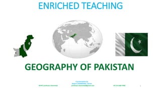 ENRICHED TEACHING
A presentation by
Major K.SHAMSHAD, retired
SKYPE professor.shamshad professor.shamshad@gmail.com +92 313 860 7090 1
GEOGRAPHY OF PAKISTAN
 