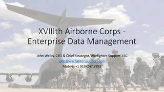XVIIIth Airborne Corps -
Enterprise Data Management
John Welby, CEO & Chief Strategist/Warfighter-Support, LLC
john@warfighter-support.com
Mobile: +1 919/247.7891
****** Warfighter-Support, LLC Confidential*******9/29/2016 1
 