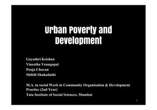 Urban Poverty and
Development
Gayathri Krishna
Vineetha Venugopal
Pooja Chavan
Shibili Shahadathi
M.A. in social Work in Community Organisation & Development
Practice (2nd Year)
Tata Institute of Social Sciences, Mumbai
1
 