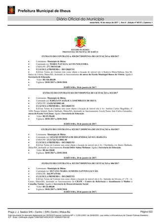 Prefeitura Municipal de Ilheus
Diário Oficial do Município
sexta-feira, 10 de março de 2017 | Ano II - Edição nº 00137 | Caderno 1
ESTADO DA BAHIA
PREFEITURA MUNICIPAL DE ILHÉUS
EXTRATO DO CONTRATO n. 020/2017/DISPENSA DE LICITAÇÃO n. 020/2017
 Contratante: Município de Ilhéus.
 Contratado (a): MARIA NATÁLIA ALVES NOGUEIRA.
 CNPJ/CPF: 277.789.915-00
 CLÁUSULA PRIMEIRA – DO OBJETO
 1.1:Este Termo de Contrato tem como objeto a locação de imóvel sito à Rodovia Ilhéus/Itabuna, Km 06,
Banco da Vitória, Ilhéus/BA, destinado ao funcionamento do anexo da Escola Municipal Banco da Vitória, ligada à
Secretaria de Educação.
 Valor: R$ 146.484,00
 Vigência: 20/01/2017 a 20/01/2018.

ILHÉUS/BA, 20 de janeiro de 2017.
EXTRATO DO CONTRATO 021/2017/DISPENSA DE LICITAÇÃO n. 012/2017
 Contratante: Município de Ilhéus.
 Contratado (a): IGREJA EVAGÉLICA ASSEMBLEIA DE DEUS.
 CNPJ/CPF: 13.628.565/0001-60
 CLÁUSULA PRIMEIRA – DO OBJETO
 1.1:Este Termo de Contrato tem como objeto a locação de imóvel sito à Av. Antônio Carlos Magalhães, nº
1694, Parque Infantil, Bairro Malhado, Ilhéus/BA, destinado ao funcionamento Escola Pastor José Carlos Guimarães,
anexo da Escola Vovô Isaac, ligada à Secretaria de Educação.
 Valor: R$ 25.356,00
 Vigência: 20/01/2017 a 20/01/2018.
ILHÉUS/BA, 20 de janeiro de 2017.
EXTRATO DO CONTRATO n. 022/2017/ DISPENSA DE LICITAÇÃO n. 014/2017
 Contratante: Município de Ilhéus.
 Contratado (a): LEGIÃO FEMININA DE REGENERAÇÃO SUL BAHIANA
 CNPJ/CPF: 13.13.724.711/0001-50
 CLÁUSULA PRIMEIRA – DO OBJETO
 1.1:Este Termo de Contrato tem como objeto a locação de imóvel sito à Av. Uberlândia, s/n, Bairro Malhado,
Ilhéus/BA, destinado ao funcionamento Escola Odete Salma Medauar, ligada à Secretaria de Educação.
 Valor: R$ 46.128,00
 Vigência: 20/01/2017 a 20/01/2018.
ILHÉUS/BA, 20 de janeiro de 2017.
EXTRATO DO CONTRATO n. 023/2017/DISPENSA DE LICITAÇÃO n. 006/2017
 Contratante: Município de Ilhéus.
 Contratado (a): SILVANA MARIA ALMEIDA SANTOS GALVÃO.
 CNPJ/CPF: 364.597.475-04
 CLÁUSULA PRIMEIRA – DO OBJETO
 1.1:Este Termo de Contrato tem como objeto a locação de imóvel sito à Av. Salomão da Silveira, nº 174 – A,
Centro, Ilhéus/BA, destinado ao funcionamento do CRAM – Centro de Referência e Atendimento à Mulher e
Conselho Tutelar, ligados à Secretaria de Desenvolvimento Social.
 Valor: R$ 24.480,00
 Vigência: 20/01/2017 a 20/01/2018.
ILHÉUS/BA, 20 de janeiro de 2017.
Praça J. J. Seabra S/N – Centro | S/N | Centro | Ilhéus-Ba Página 022
Este documento foi assinado digitalmente por SERASA Experian conforme MP n. 2.200-2/2001 de 24/08/2001, que institui a infra-estrutura de Chaves Públicas Brasileira -
ICP - Brasil. Cetificação diigital: D38676851A50CAF05114286A91FBA195
 