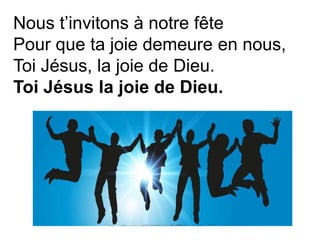 Nous t’invitons à notre fête
Pour que ta joie demeure en nous,
Toi Jésus, la joie de Dieu.
Toi Jésus la joie de Dieu.
 