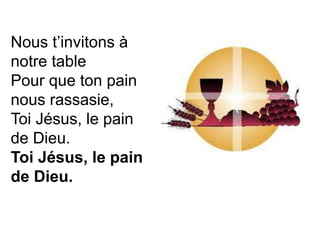 Nous t’invitons à
notre table
Pour que ton pain
nous rassasie,
Toi Jésus, le pain
de Dieu.
Toi Jésus, le pain
de Dieu.
 