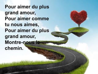 Pour aimer du plus
grand amour,
Pour aimer comme
tu nous aimes,
Pour aimer du plus
grand amour,
Montre-nous le
chemin.
 