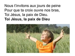 Nous t’invitons aux jours de peine
Pour que ta croix ouvre nos bras,
Toi Jésus, la paix de Dieu.
Toi Jésus, la paix de Dieu
 