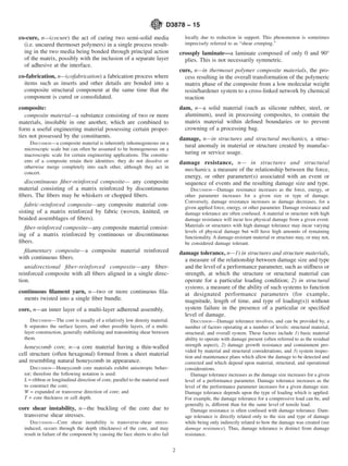co-cure, n—(cocure) the act of curing two semi-solid media
(i.e. uncured thermoset polymers) in a single process result-
ing in the two media being bonded through principal action
of the matrix, possibly with the inclusion of a separate layer
of adhesive at the interface.
co-fabrication, n—(cofabrication) a fabrication process where
items such as inserts and other details are bonded into a
composite structural component at the same time that the
component is cured or consolidated.
composite:
composite material—a substance consisting of two or more
materials, insoluble in one another, which are combined to
form a useful engineering material possessing certain proper-
ties not possessed by the constituents.
DISCUSSION—a composite material is inherently inhomogeneous on a
microscopic scale but can often be assumed to be homogeneous on a
macroscopic scale for certain engineering applications. The constitu-
ents of a composite retain their identities: they do not dissolve or
otherwise merge completely into each other, although they act in
concert.
discontinuous fiber-reinforced composite— any composite
material consisting of a matrix reinforced by discontinuous
fibers. The fibers may be whiskers or chopped fibers.
fabric-reinforced composite—any composite material con-
sisting of a matrix reinforced by fabric (woven, knitted, or
braided assemblages of fibers).
fiber-reinforced composite—any composite material consist-
ing of a matrix reinforced by continuous or discontinuous
fibers.
filamentary composite—a composite material reinforced
with continuous fibers.
unidirectional fiber-reinforced composite—any fiber-
reinforced composite with all fibers aligned in a single direc-
tion.
continuous filament yarn, n—two or more continuous fila-
ments twisted into a single fiber bundle.
core, n—an inner layer of a multi-layer adherend assembly.
DISCUSSION—The core is usually of a relatively low density material.
It separates the surface layers, and other possible layers, of a multi-
layer construction, generally stabilizing and transmitting shear between
them.
honeycomb core, n—a core material having a thin-walled
cell structure (often hexagonal) formed from a sheet material
and resembling natural honeycomb in appearance.
DISCUSSION—Honeycomb core materials exhibit anisotropic behav-
ior; therefore the following notation is used:
L = ribbon or longitudinal direction of core, parallel to the material used
to construct the core;
W = expanded or transverse direction of core; and
T = core thickness or cell depth.
core shear instability, n—the buckling of the core due to
transverse shear stresses.
DISCUSSION—Core shear instability is transverse-shear stress-
induced, occurs through the depth (thickness) of the core, and may
result in failure of the component by causing the face sheets to also fail
locally due to reduction in support. This phenomenon is sometimes
imprecisely referred to as “shear crimping.”
crossply laminate—a laminate composed of only 0 and 90°
plies. This is not necessarily symmetric.
cure, n—in thermoset polymer composite materials, the pro-
cess resulting in the overall transformation of the polymeric
matrix phase of the composite from a low molecular weight
resin/hardener system to a cross-linked network by chemical
reaction
dam, n—a solid material (such as silicone rubber, steel, or
aluminum), used in processing composites, to contain the
matrix material within defined boundaries or to prevent
crowning of a processing bag.
damage, n—in structures and structural mechanics, a struc-
tural anomaly in material or structure created by manufac-
turing or service usage.
damage resistance, n— in structures and structural
mechanics, a measure of the relationship between the force,
energy, or other parameter(s) associated with an event or
sequence of events and the resulting damage size and type.
DISCUSSION—Damage resistance increases as the force, energy, or
other parameter increases for a given size or type of damage.
Conversely, damage resistance increases as damage decreases, for a
given applied force, energy, or other parameter. Damage resistance and
damage tolerance are often confused. A material or structure with high
damage resistance will incur less physical damage from a given event.
Materials or structures with high damage tolerance may incur varying
levels of physical damage but will have high amounts of remaining
functionality. A damage-resistant material or structure may, or may not,
be considered damage tolerant.
damage tolerance, n—1) in structures and structure materials,
a measure of the relationship between damage size and type
and the level of a performance parameter, such as stiffness or
strength, at which the structure or structural material can
operate for a particular loading condition; 2) in structural
systems, a measure of the ability of such systems to function
at designated performance parameters (for example,
magnitude, length of time, and type of loading(s)) without
system failure in the presence of a particular or specified
level of damage.
DISCUSSION—Damage tolerance involves, and can be provided by, a
number of factors operating at a number of levels: structural material,
structural, and overall system. These factors include 1) basic material
ability to operate with damage present (often referred to as the residual
strength aspect), 2) damage growth resistance and containment pro-
vided by material and structural considerations, and 3) system inspec-
tion and maintenance plans which allow the damage to be detected and
corrected and which depend upon material, structural, and operational
considerations.
Damage tolerance increases as the damage size increases for a given
level of a performance parameter. Damage tolerance increases as the
level of the performance parameter increases for a given damage size.
Damage tolerance depends upon the type of loading which is applied.
For example, the damage tolerance for a compressive load can be, and
generally is, different than for the same level of tensile load.
Damage resistance is often confused with damage tolerance. Dam-
age tolerance is directly related only to the size and type of damage
while being only indirectly related to how the damage was created (see
damage resistance). Thus, damage tolerance is distinct from damage
resistance.
D3878 − 15
2
 
