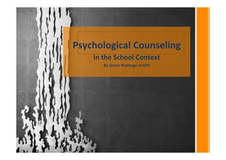 Psychological	
  Counseling	
  
In	
  the	
  School	
  Context	
  	
  
By	
  James	
  Wathuge	
  at	
  GPS	
  
 