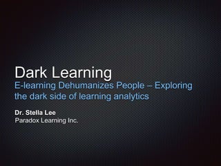 Dark Learning
E-learning Dehumanizes People – Exploring
the dark side of learning analytics
Dr. Stella Lee
Paradox Learning Inc.
 