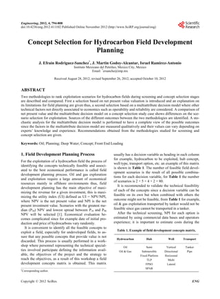 Engineering, 2012, 4, 794-808
doi:10.4236/eng.2012.411102 Published Online November 2012 (http://www.SciRP.org/journal/eng)
Concept Selection for Hydrocarbon Field Development
Planning
J. Efrain Rodriguez-Sanchez*
, J. Martin Godoy-Alcantar, Israel Ramirez-Antonio
Instituto Mexicano del Petróleo, Mexico City, Mexico
Email: *
ersanche@imp.mx
Received August 28, 2012; revised September 26, 2012; accepted October 10, 2012
ABSTRACT
Two methodologies to rank exploitation scenarios for hydrocarbon fields during screening and concept selection stages
are described and compared. First a selection based on net present value valuation is introduced and an explanation on
its limitations for field planning are given thus, a second selection based on a multiattribute decision model where other
technical factors not directly associated to economics such as operability and reliability are considered. A comparison of
net present value and the multiattribute decision model on a concept selection study case shows differences on the sce-
nario selection for exploitation. Sources of the different outcomes between the two methodologies are identified. A sto-
chastic analysis for the multiattribute decision model is performed to have a complete view of the possible outcomes
since the factors in the multiattribute decision model are measured qualitatively and their values can vary depending on
experts’ knowledge and experience. Recommendations obtained from the methodologies studied for screening and
concept selection are given.
Keywords: Oil; Planning; Deep Water; Concept; Front End Loading
1. Field Development Planning Process
For the exploitation of a hydrocarbon field the process of
identifying the concepts technically feasible and associ-
ated to the best economical performance is called field
development planning process. Oil and gas exploration
and exploitation require a large amount of economical
resources mainly in offshore environments thus, field
development planning has the main objective of maxi-
mizing the revenue for a given investment, this is maxi-
mizing the utility index (UI) defined as UI = NPV/NPI,
where NPV is the net present value and NPI is the net
present investment value. Scenarios with the greatest me-
dian (P50) NPV and lowest spread between P10 and P90
NPV will be selected [1]. Economical evaluation be-
comes complicated since for example date of initial pro-
duction and price of hydrocarbons vary randomly.
It is convenient to identify all the feasible concepts to
exploit a field, especially for undeveloped fields, to as-
sure that any possible concepts that provide value is not
discarded. This process is usually performed in a work-
shop where personnel representing the technical special-
ties involved participate defining the information avail-
able, the objectives of the project and the strategy to
reach the objectives, as a result of this workshop a field
development concepts matrix is obtained. This matrix
usually has a decision variable as heading in each column
for example, hydrocarbon to be exploited, hub concept,
well type, transport option, etc. an example of this matrix
is shown in Table 1. The number of feasible field devel-
opment scenarios is the result of all possible combina-
tions for each decision variable, for Table 1 the number
of scenarios is 2 × 5 × 4 × 2 = 80.
It is recommended to validate the technical feasibility
of each of the concepts since a decision variable can be
feasible on its own but when combined with others the
outcome might not be feasible, from Table 1 for example,
oil & gas exploitation transported by tanker would not be
feasible since gas cannot be transported in a tanker.
After the technical screening, NPI for each option is
estimated by using commercial data bases and operators
experience; it is important to estimate costs during the
Table 1. Example of field development concepts matrix.
Hydrocarbon Hub Well Transport
Oil
Oil & Gas
Semi
Submersible
Fixed Platform
TLP
FPSO
SPAR
Vertical
Directional
Horizontal
Multi
Lateral
Tanker
Pipe
*
Corresponding author.
Copyright © 2012 SciRes. ENG
 