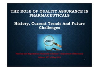 THE ROLE OF QUALITY ASSURANCE IN
PHARMACEUTICALS
History, Current Trends And Future
Challenges
National and Kapodistrian University of Athens – Department of Pharmacy
Athens, 20th of May 2016
1
 
