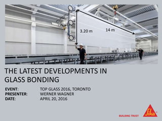 THE LATEST DEVELOPMENTS IN
GLASS BONDING
EVENT: TOP GLASS 2016, TORONTO
PRESENTER: WERNER WAGNER
DATE: APRIL 20, 2016
14 m3.20 m
 