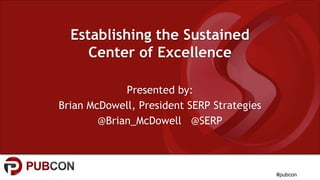 #pubcon
Establishing the Sustained
Center of Excellence
Presented by:
Brian McDowell, President SERP Strategies
@Brian_McDowell @SERP
 