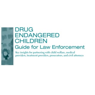Drug
EnDangErED
ChilDrEn
guide for law Enforcement
Key insights for partnering with child welfare, medical
providers, treatment providers, prosecutors, and civil attorneys
 
