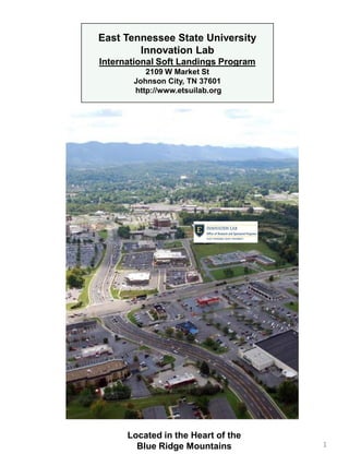 1
East Tennessee State University
Innovation Lab
International Soft Landings Program
2109 W Market St
Johnson City, TN 37601
http://www.etsuilab.org
Located in the Heart of the
Blue Ridge Mountains
 