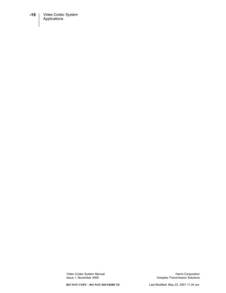 Video Codec System
Applications
Video Codec System Manual Harris Corporation
Issue 1, November 2000 Intraplex Transmission Solutions
-10
DO NOT COPY - DO NOT DISTRIBUTE Last Modified: May 23, 2001 11:24 am
 