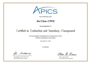has conferred upon
for successfully completing the requirements of the
APICS Certification Committee
in witness
Certified in Production and Inventory Management
the designation of
Abe Eshkenazi, CSCP, CPA, CAE
APICS Chief Executive Officer
Alan G. Dunn, CPIM
2015 APICS Chair of the Board
November 01, 2015
Jin Chen, CPIM
 