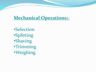 Mechanical Operations:-
•Selection
•Splitting
•Shaving
•Trimming
•Weighing
 