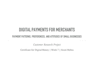 DIGITALPAYMENTS FOR MERCHANTS
PAYMENT PATTERNS, PREFERENCES, AND ATTITUDES OF SMALL BUSINESSES
Customer Research Project
Certificate for Digital Money | Week 7 | Swati Mehta
 