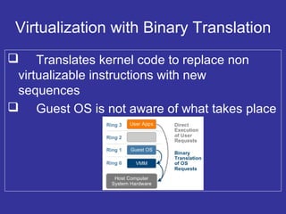 Virtualization with Binary Translation
 Translates kernel code to replace non
virtualizable instructions with new
sequences
 Guest OS is not aware of what takes place
 