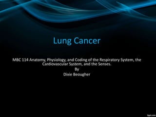 Lung Cancer
MBC 114 Anatomy, Physiology, and Coding of the Respiratory System, the
Cardiovascular System, and the Senses.
By
Dixie Beougher
 