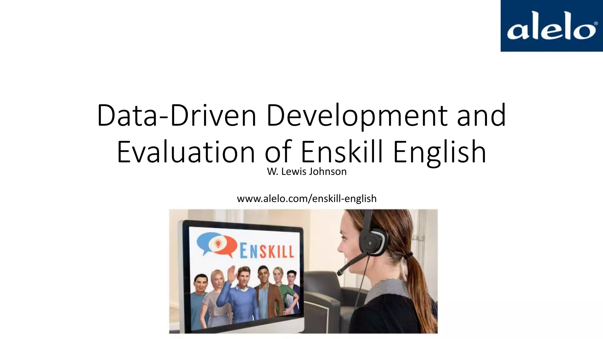 Data-Driven Development and
Evaluation of Enskill EnglishW. Lewis Johnson
www.alelo.com/enskill-english
 