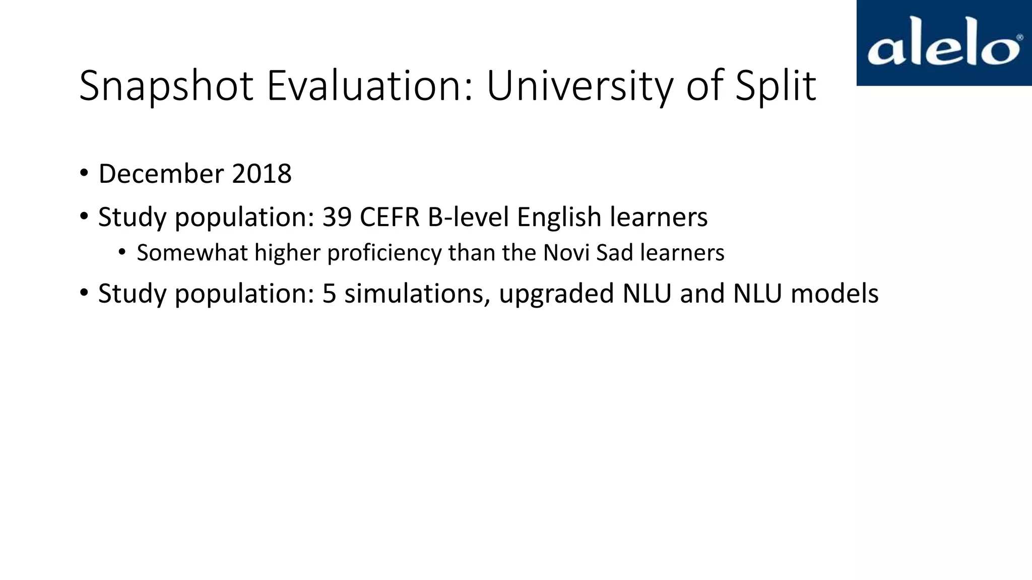 Snapshot Evaluation: University of Split
• December 2018
• Study population: 39 CEFR B-level English learners
• Somewhat higher proficiency than the Novi Sad learners
• Study population: 5 simulations, upgraded NLU and NLU models
 