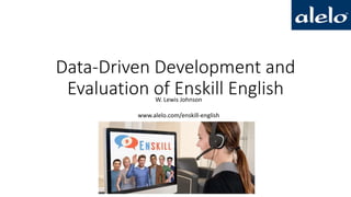 Data-Driven Development and
Evaluation of Enskill EnglishW. Lewis Johnson
www.alelo.com/enskill-english
 