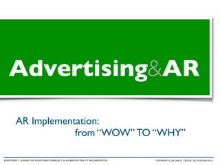 AR Implementation: 	

	

 	

 	

 	

 	

 	

 from “WOW” TO “WHY”
Advertising&AR
ADVERTISAR™: LEADING THE ADVERTISING COMMUNITY IN AUGMENTED REALITY IMPLEMENTATION COPYRIGHT © JIM DAILEY | DIGITAL DELTA DESIGN 2014
 