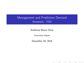 Management and Prediction Demand
Homework : TOD
Kwikiriza Bruce Chris
Universiteit Hasselt
December 18, 2015
 