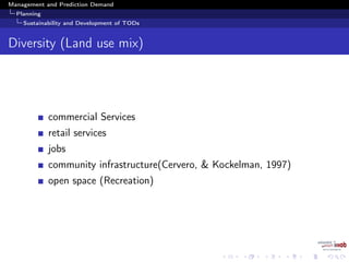 Management and Prediction Demand
Planning
Sustainability and Development of TODs
Diversity (Land use mix)
commercial Services
retail services
jobs
community infrastructure(Cervero, & Kockelman, 1997)
open space (Recreation)
 