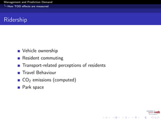 Management and Prediction Demand
How TOD eﬀects are measured
Ridership
Vehicle ownership
Resident commuting
Transport-related perceptions of residents
Travel Behaviour
CO2 emissions (computed)
Park space
 