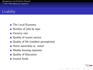 Management and Prediction Demand
How TOD eﬀects are measured
Livability
The Local Economy
Number of jobs by type
Vacancy rate
Quality of transit service
Quality of life (resident perceptions)
Home ownership vs. rental
Weekly housing expenses
Quality of Education
Income levels
 