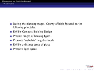 Management and Prediction Demand
Case Studies
During the planning stages, County oﬃcials focused on the
following principles:
Exhibit Compact Building Design
Provide ranges of housing types
Promote “walkable” neighborhoods
Exhibit a distinct sense of place
Preserve open space
 