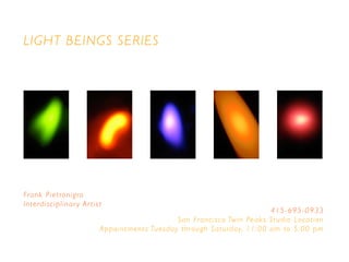 LIGHT BEINGS SERIES
Frank Pietronigro
Interdisciplinar y Artist
415-695-0933
San Francisco Twin Peaks Studio Location
Appointments Tuesday through Saturday, 11:00 am to 5:00 pm
 