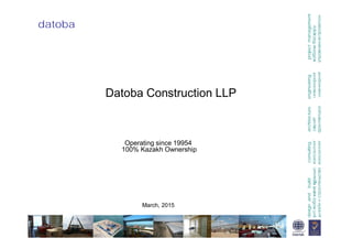 datoba
designandbuildonsultingarchitectureengineeringprojectmanagement
Datoba Construction LLP
Operating since 19954
100% Kazakh Ownership
March, 2015
 