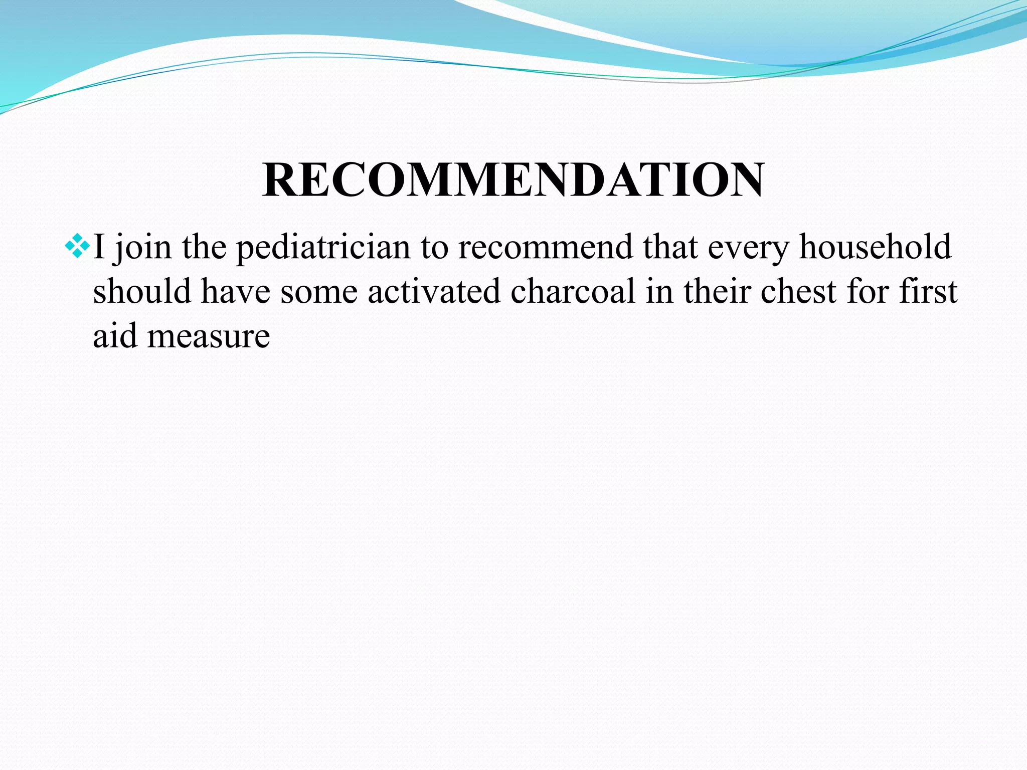 RECOMMENDATION
I join the pediatrician to recommend that every household
should have some activated charcoal in their chest for first
aid measure
 