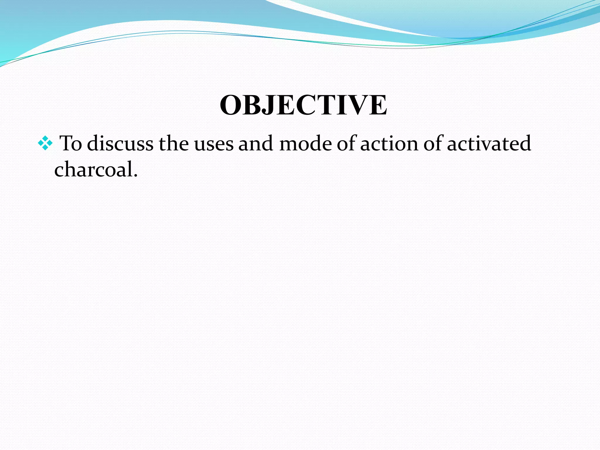 OBJECTIVE
 To discuss the uses and mode of action of activated
charcoal.
 
