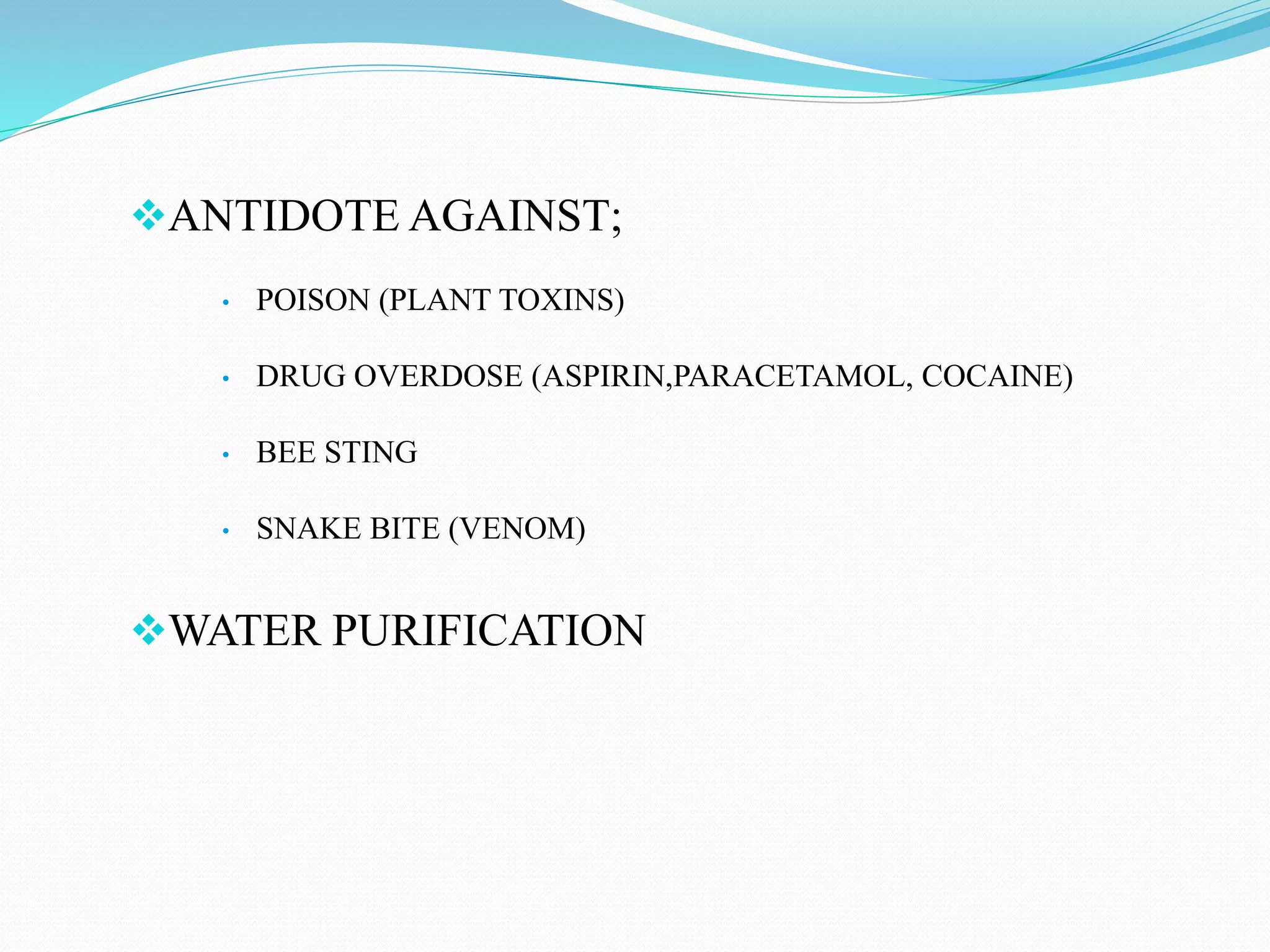 ANTIDOTE AGAINST;
• POISON (PLANT TOXINS)
• DRUG OVERDOSE (ASPIRIN,PARACETAMOL, COCAINE)
• BEE STING
• SNAKE BITE (VENOM)
WATER PURIFICATION
 