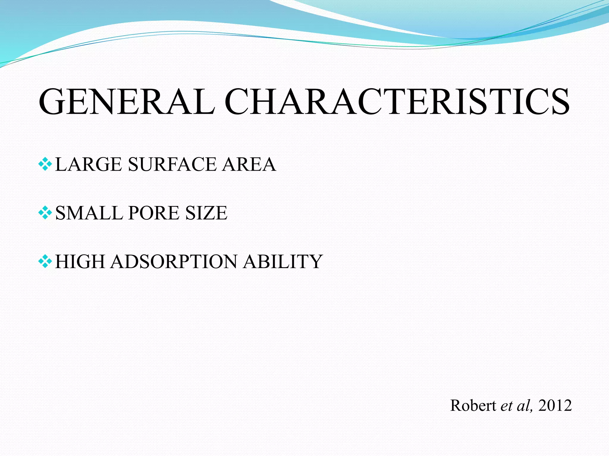 GENERAL CHARACTERISTICS
LARGE SURFACE AREA
SMALL PORE SIZE
HIGH ADSORPTION ABILITY
Robert et al, 2012
 