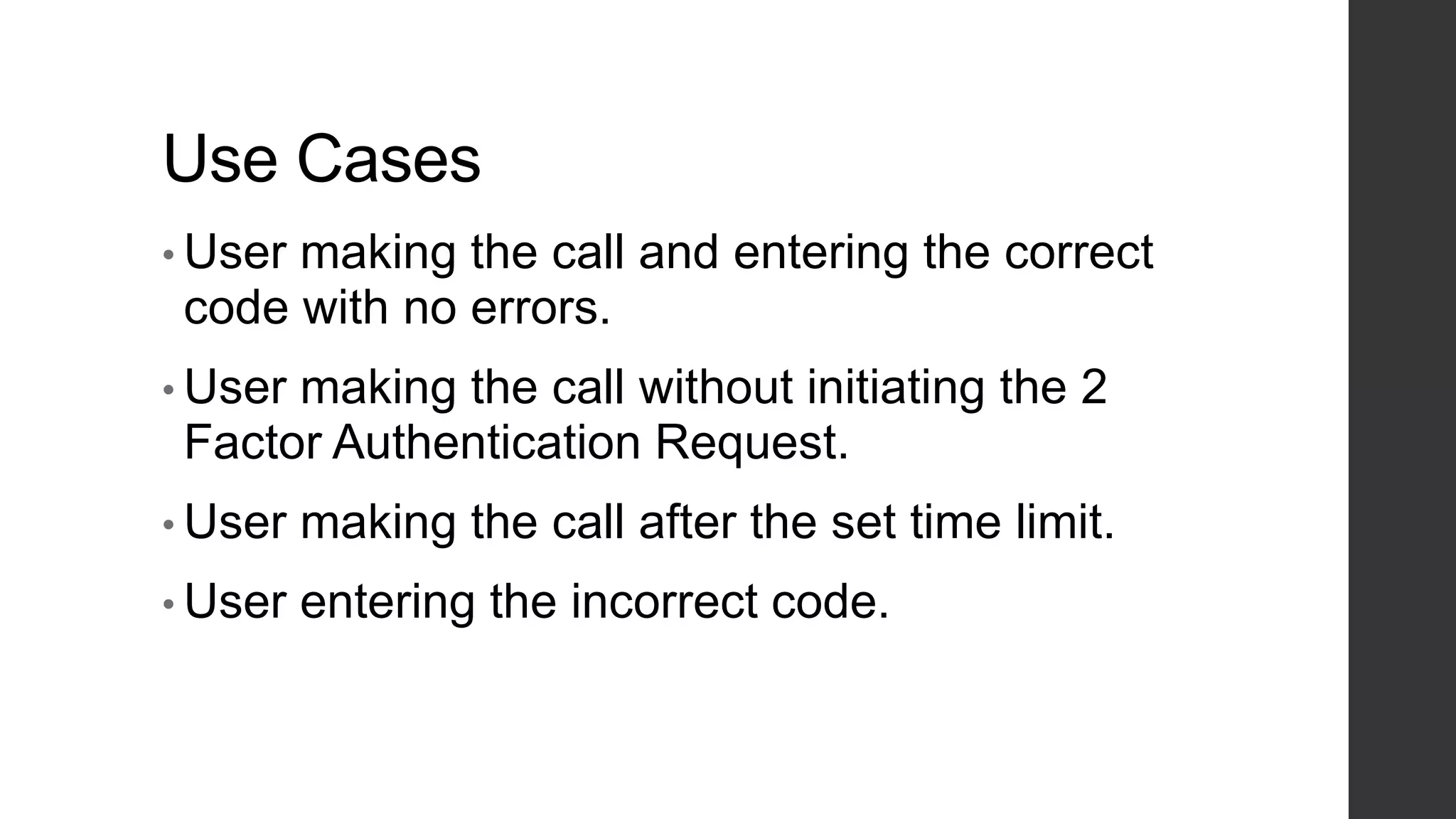 Use Cases
• User making the call and entering the correct
code with no errors.
• User making the call without initiating the 2
Factor Authentication Request.
• User making the call after the set time limit.
• User entering the incorrect code.
 